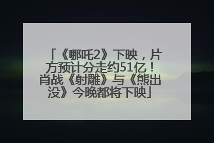 《哪吒2》下映，片方预计分走约51亿！肖战《射雕》与《熊出没》今晚都将下映