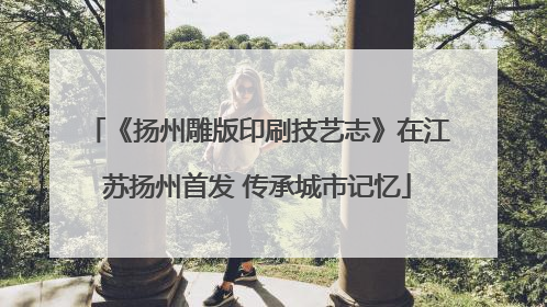 《扬州雕版印刷技艺志》在江苏扬州首发 传承城市记忆