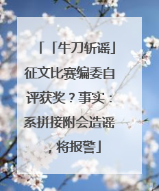 「牛刀斩谣」征文比赛编委自评获奖？事实：系拼接附会造谣，将报警