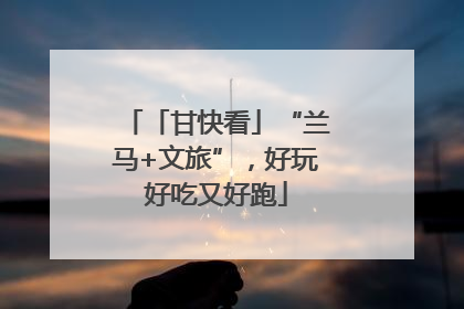 「甘快看」“兰马+文旅”，好玩好吃又好跑