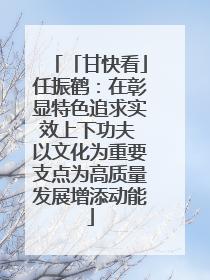 「甘快看」任振鹤：在彰显特色追求实效上下功夫 以文化为重要支点为高质量发展增添动能