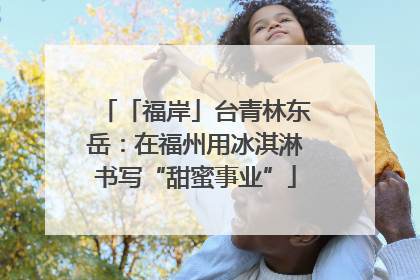 「福岸」台青林东岳：在福州用冰淇淋书写“甜蜜事业”