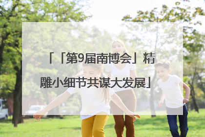 「第9届南博会」精雕小细节共谋大发展