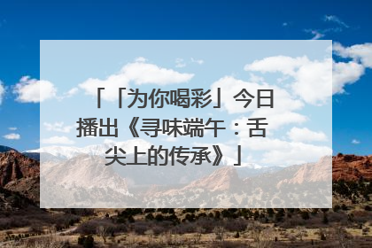 「为你喝彩」今日播出《寻味端午：舌尖上的传承》