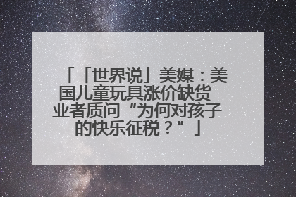 「世界说」美媒：美国儿童玩具涨价缺货 业者质问“为何对孩子的快乐征税？”