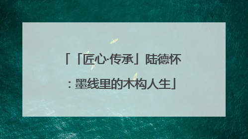 「匠心·传承」陆德怀：墨线里的木构人生