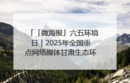 「微海报」六五环境日｜2025年全国重点网络媒体甘肃生态环保行走进凉州区