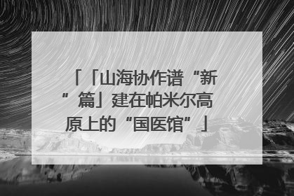 「山海协作谱“新”篇」建在帕米尔高原上的“国医馆”