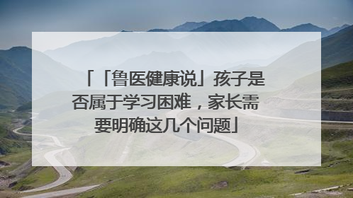 「鲁医健康说」孩子是否属于学习困难，家长需要明确这几个问题