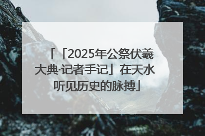 「2025年公祭伏羲大典·记者手记」在天水 听见历史的脉搏
