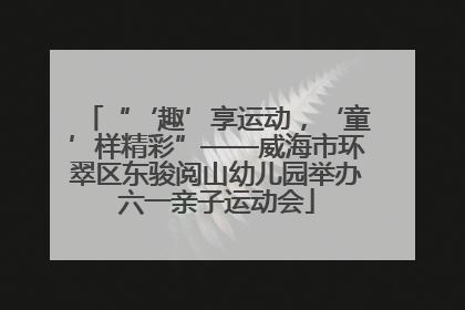 “‘趣’享运动，‘童’样精彩”——威海市环翠区东骏阅山幼儿园举办六一亲子运动会