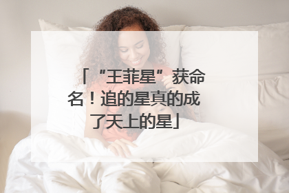 “王菲星”获命名！追的星真的成了天上的星