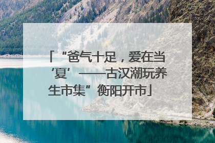 “爸气十足，爱在当‘夏’——古汉潮玩养生市集”衡阳开市