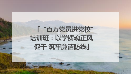 “百万党员进党校”培训班：以学铸魂正风促干 筑牢廉洁防线