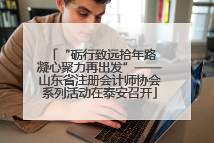 “砺行致远拾年路 凝心聚力再出发”——山东省注册会计师协会系列活动在泰安召开