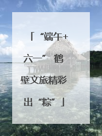 “端午+六一” 鹤壁文旅精彩出“粽”