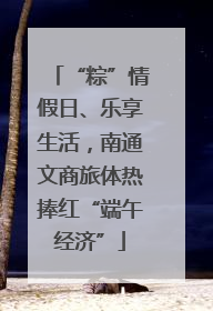 “粽”情假日、乐享生活，南通文商旅体热捧红“端午经济”