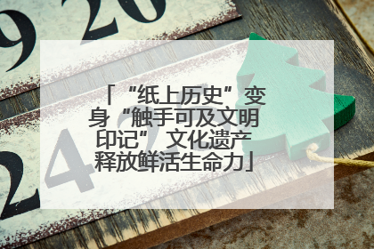 “纸上历史”变身“触手可及文明印记” 文化遗产释放鲜活生命力