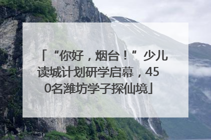 “你好，烟台！”少儿读城计划研学启幕，450名潍坊学子探仙境