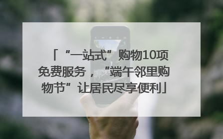 “一站式”购物10项免费服务，“端午邻里购物节”让居民尽享便利