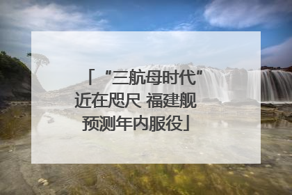 “三航母时代”近在咫尺 福建舰预测年内服役