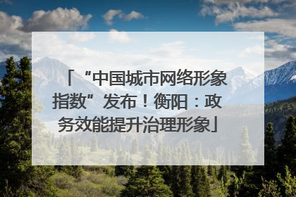 “中国城市网络形象指数”发布！衡阳：政务效能提升治理形象