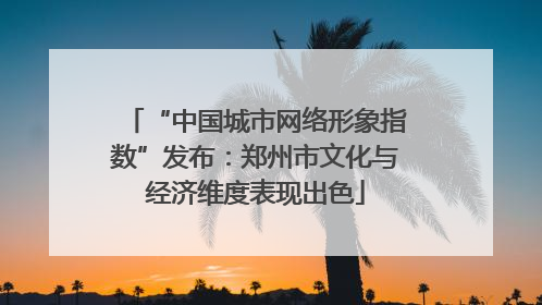 “中国城市网络形象指数”发布：郑州市文化与经济维度表现出色