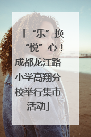 “乐”换“悦”心！成都龙江路小学高翔分校举行集市活动