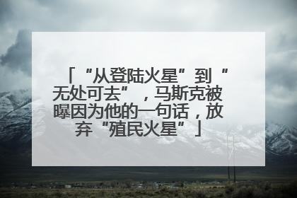 “从登陆火星”到“无处可去”，马斯克被曝因为他的一句话，放弃“殖民火星”