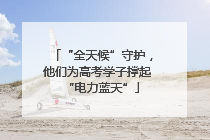 “全天候”守护，他们为高考学子撑起“电力蓝天”