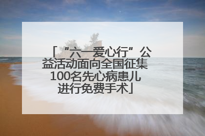 “六一爱心行”公益活动面向全国征集100名先心病患儿进行免费手术