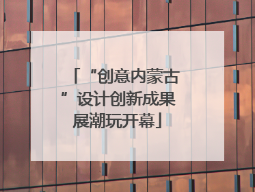 “创意内蒙古”设计创新成果展潮玩开幕