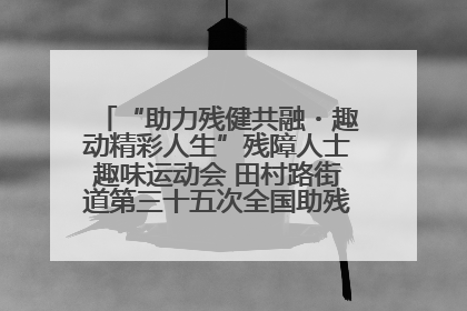 “助力残健共融・趣动精彩人生”残障人士趣味运动会 田村路街道第三十五次全国助残日主题活动圆满举办