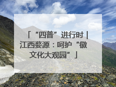 “四普”进行时｜江西婺源：呵护“徽文化大观园”