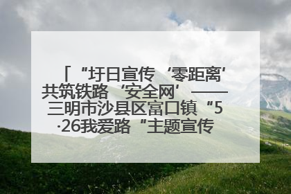 “圩日宣传‘零距离’共筑铁路‘安全网’——三明市沙县区富口镇“5·26我爱路“主题宣传活动成效显著