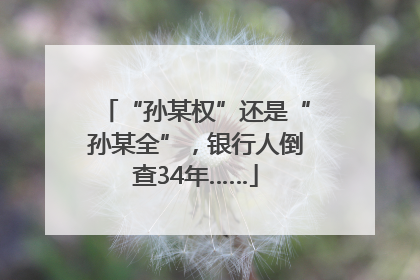 “孙某权”还是“孙某全”，银行人倒查34年……