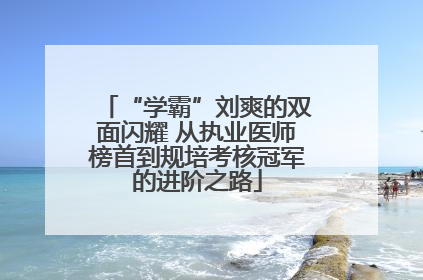 “学霸”刘爽的双面闪耀 从执业医师榜首到规培考核冠军的进阶之路