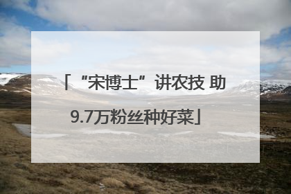 “宋博士”讲农技 助9.7万粉丝种好菜