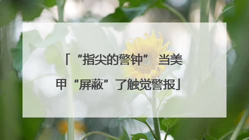 “指尖的警钟” 当美甲“屏蔽”了触觉警报