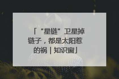 “星链”卫星掉链子，都是太阳惹的祸｜知识窗