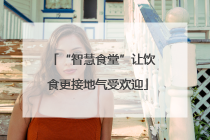“智慧食堂”让饮食更接地气受欢迎