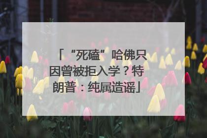 “死磕”哈佛只因曾被拒入学？特朗普：纯属造谣