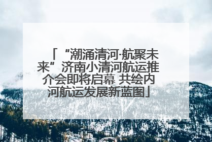 “潮涌清河·航聚未来”济南小清河航运推介会即将启幕 共绘内河航运发展新蓝图