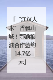 “江汉大米”香飘山城！鄂渝粮油合作签约14.7亿元