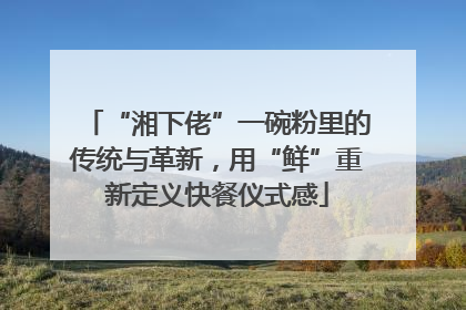 “湘下佬”一碗粉里的传统与革新，用“鲜”重新定义快餐仪式感