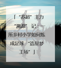 “苏超”主力 “溯源” 记：一所乡村小学如何炼成足球 “造星梦工场”