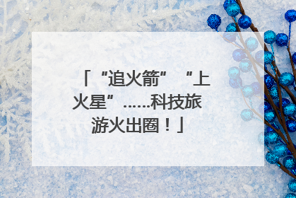 “追火箭”“上火星”……科技旅游火出圈！