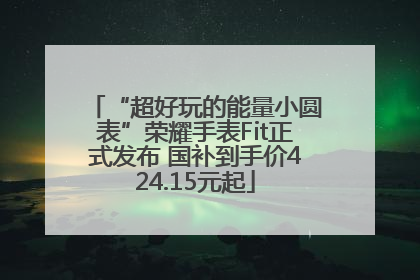 “超好玩的能量小圆表”荣耀手表Fit正式发布 国补到手价424.15元起