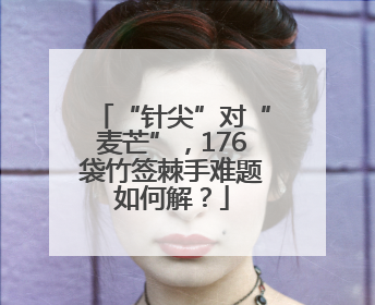 “针尖”对“麦芒”，176袋竹签棘手难题如何解？