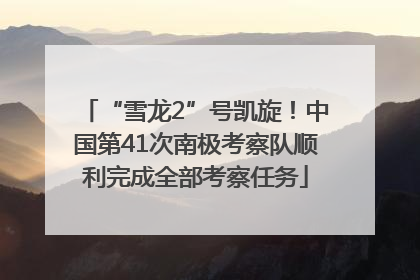 “雪龙2”号凯旋！中国第41次南极考察队顺利完成全部考察任务